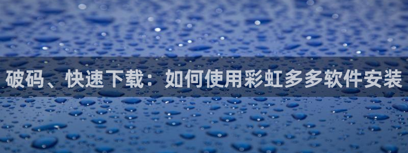 U8国际官网：破码、快速下载：如何使用彩虹多多软件安装